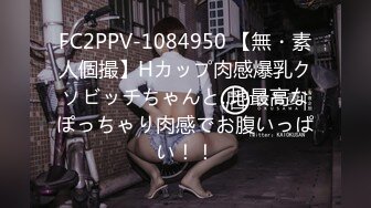 FC2PPV-1084950 【無・素人個撮】Hカップ肉感爆乳クソビッチちゃんと..地最高なぽっちゃり肉感でお腹いっぱい！！