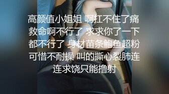 高颜值小姐姐 啊扛不住了痛 救命啊不行了 求求你了一下都不行了 身材苗条鲍鱼超粉可惜不耐操 叫的撕心裂肺连连求饶只能撸射