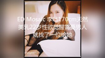 ED Mosaic 李琳170cm天然美乳22岁性欲觉醒需要男人就找了一位给她