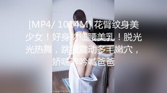 [MP4/ 1014M] 花臂纹身美少女！好身材细腰美乳！脱光光热舞，跳蛋震动多毛嫩穴，娇喘呻吟喊爸爸