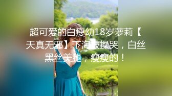 超可爱的白瘦幼18岁萝莉【天真无邪】下海被操哭，白丝黑丝美腿，瘦瘦的！