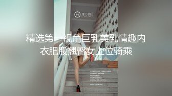 精选第一视角巨乳美乳情趣内衣肥股翘臀女上位骑乘