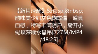 【新片速遞】&nbsp;&nbsp;韵味美少妇灰色蝴蝶逼，道具自慰，特写丰满阴户，掰开小蝴蝶深喉水晶吊[727M/MP4/48:25]