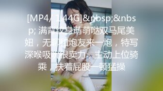 [MP4/ 1.44G]&nbsp;&nbsp; 满背纹身萌萌哒双马尾美妞，无聊和炮友来一炮，特写深喉吸吮很卖力，主动上位骑乘，扶着屁股一顿猛操