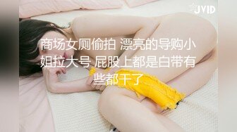 商场女厕偷拍 漂亮的导购小姐拉大号 屁股上都是白带有些都干了