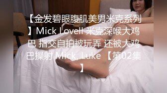 【金发碧眼腹肌美男米克系列】Mick Lovell 米克深喉大鸡巴 指交自拍被玩弄 还被大鸡巴操射 Mick, Luke 【第02集】