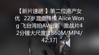 【新片速遞 】第二位港产女优⭐22岁混血辣模 Alice Wong 飞台湾拍AV出道⭐激战片42分锺大尺度[1860M/MP4/42:37]