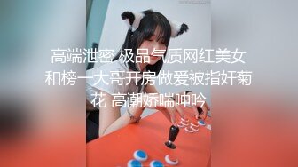 高端泄密 极品气质网红美女和榜一大哥开房做爱被指奸菊花 高潮娇喘呻吟