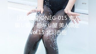 [无码破解]ONEG-015 素人騙し撮り 脱がし屋 美人限定 Vol.15 北川杏樹