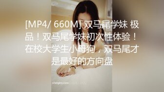 [MP4/ 660M] 双马尾学妹 极品！双马尾学妹初次性体验！在校大学生小母狗，双马尾才是最好的方向盘