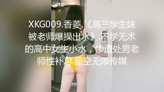 XKG009.香菱.《高三学生妹被老师爆操出水》.不学无术的高中女生小水，惨遭处男老师性补习.星空无限传媒