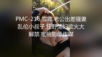 PMC-216.雪霏.老公出差骚妻乱伦小叔子.狂野荡妇欲火大解禁.蜜桃影像传媒