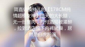 简直做模特儿的【178CM纯情超模女神】逆天的大长腿，无一丝赘肉，应付酒局被灌醉，拉到酒店脱下内裤就操，居然是白虎粉逼