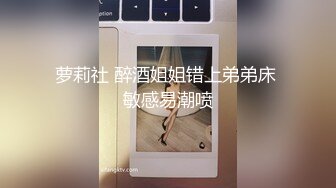 萝莉社 醉酒姐姐错上弟弟床 敏感易潮喷