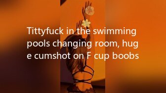 Tittyfuck in the swimming pools changing room, huge cumshot on F cup boobs