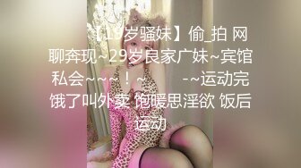 ✨✨✨【19岁骚妹】偷_拍 网聊奔现~29岁良家广妹~宾馆私会~~~！~✨✨✨-~运动完饿了叫外卖 饱暖思淫欲 饭后运动