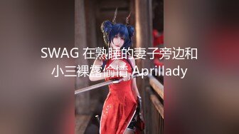 SWAG 在熟睡的妻子旁边和小三裸露偷情 Aprillady