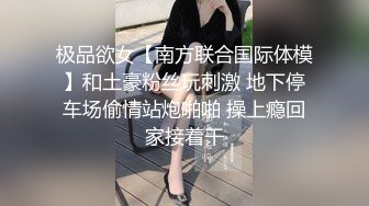 极品欲女【南方联合国际体模】和土豪粉丝玩刺激 地下停车场偷情站炮啪啪 操上瘾回家接着干