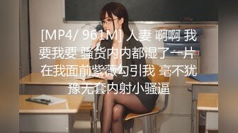 [MP4/ 961M] 人妻 啊啊 我要我要 骚货内内都湿了一片 在我面前紫薇勾引我 毫不犹豫无套内射小骚逼