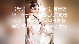 【母子❤️乱伦通奸】 与母缠绵✿ 终于把妈妈逼毛刮的更诱人了 白嫩无毛穴欲望迸发 拔屌狂插好舒服啊 儿~好硬太爽了