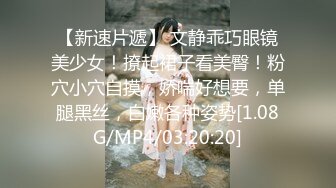 【新速片遞】 文静乖巧眼镜美少女！撩起裙子看美臀！粉穴小穴自摸，娇喘好想要，单腿黑丝，白嫩各种姿势[1.08G/MP4/03:20:20]