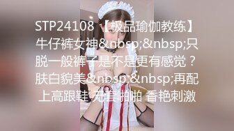 STP24108 【极品瑜伽教练】牛仔裤女神&nbsp;&nbsp;只脱一般裤子是不是更有感觉？肤白貌美&nbsp;&nbsp;再配上高跟鞋 无套啪啪 香艳刺激