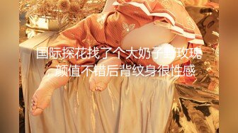 【新片速遞】 ✨劲爆绝美女神「Galantini」堕入凡间的神仙尤物回归，媚态摄魂无与伦比，口塞淫液，高潮激挛~[1.25GB/MP4/35:05]