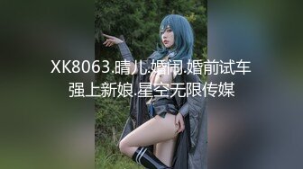 XK8063.晴儿.婚闹.婚前试车强上新娘.星空无限传媒