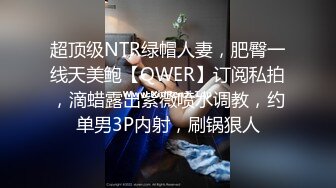 超顶级NTR绿帽人妻，肥臀一线天美鲍【QWER】订阅私拍，滴蜡露出紫薇喷水调教，约单男3P内射，刷锅狠人