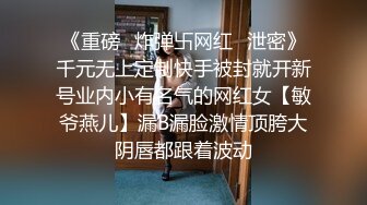 《重磅✿炸弹卐网红✿泄密》千元无上定制快手被封就开新号业内小有名气的网红女【敏爷燕儿】漏B漏脸激情顶胯大阴唇都跟着波动