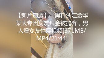 【新片速遞】 ✨黑料浙江金华某大专因女友拜金被抛弃，男人爆女友性爱视频[871MB/MP4/21:44]