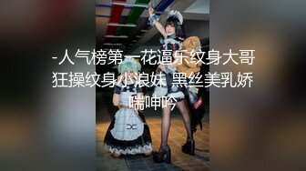 -人气榜第一花逼乐纹身大哥狂操纹身小浪妹 黑丝美乳娇喘呻吟