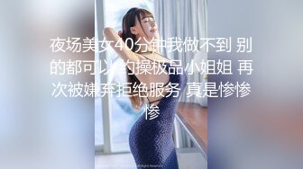 夜场美女40分钟我做不到 别的都可以 约操极品小姐姐 再次被嫌弃拒绝服务 真是惨惨惨