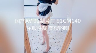 国产AV 91制片厂 91CM140 屈服性裁 美樱的啊!