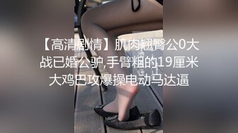 【高清剧情】肌肉翘臀公0大战已婚公驴,手臂粗的19厘米大鸡巴攻爆操电动马达逼