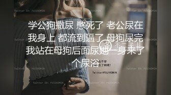 学公狗撒尿 憋死了 老公尿在我身上 都流到逼了 母狗尿完我站在母狗后面尿她一身来了个尿浴