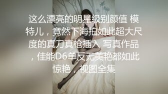 这么漂亮的明星级别颜值 模特儿，竟然下海拍如此超大尺度的真刀真枪插入 写真作品，佳能D6单反无美艳都如此惊艳，视图全集