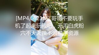 [MP4/ 421M] 哥哥不要玩手机了起来玩我吧，无毛白虎粉穴不天天操不浪费了资源