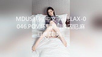 MDUS系列[中文字幕].LAX-0046.POV.坏警察与辣囚犯.麻豆传媒映画