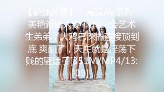 【新速片遞】 ♈高清AV系列♈美艳新婚人妻 偷偷约会艺术生弟弟，大鸡巴深插直接顶到底 爽翻了，天生就是淫荡下贱的骚婊子[351M/MP4/13:09]