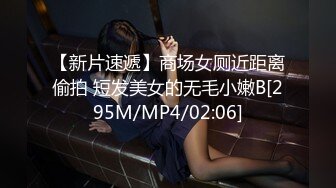 【新片速遞】商场女厕近距离偷拍 短发美女的无毛小嫩B[295M/MP4/02:06]