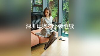 深圳母狗女仆装继续