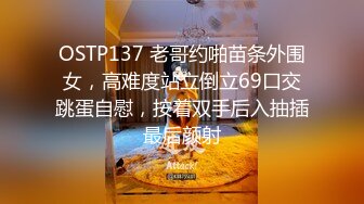 OSTP137 老哥约啪苗条外围女，高难度站立倒立69口交跳蛋自慰，按着双手后入抽插最后颜射