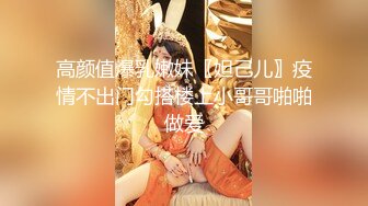 高颜值爆乳嫩妹〖妲己儿〗疫情不出门勾搭楼上小哥哥啪啪做爱