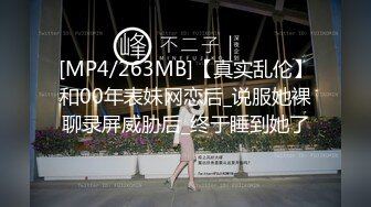 [MP4/263MB]【真实乱伦】和00年表妹网恋后_说服她裸聊录屏威胁后_终于睡到她了