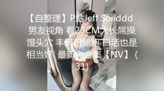 【自整理】P站Jeff Soliddd  男友视角 看20CM大长屌操馒头穴 丰满粉鲍鲍 口活也是相当好  最新大合集【NV】 (31)