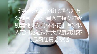 《重磅?核弹?网红?泄密》万众瞩目！虎牙星秀主播女神级别清纯美女【林小花】首次私人定制露逼裸舞大尺度流出不亏是网红真会整活