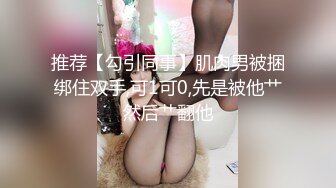 推荐【勾引同事】肌肉男被捆绑住双手,可1可0,先是被他艹然后艹翻他