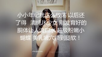 小小年纪就这么放荡 以后还了得✅清纯JK少女 刚发育好的胴体让人流口水 超级粉嫩小蝴蝶 美乳嫩穴操到腿软！