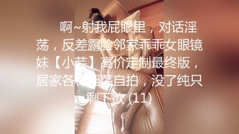 ⚫️啊~射我屁眼里，对话淫荡，反差露脸邻家乖乖女眼镜妹【小芸】高价定制最终版，居家各种淫荡自拍，没了纯只剩下欲 (11)